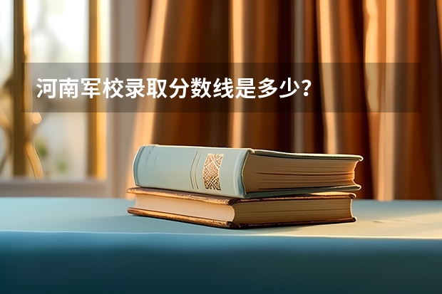 河南军校录取分数线是多少？