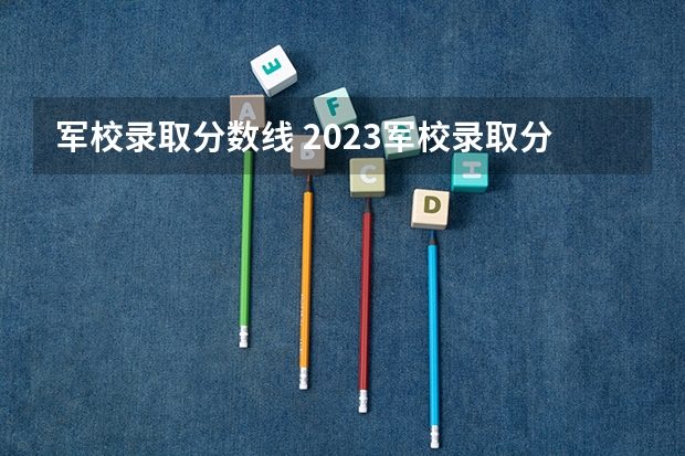 军校录取分数线 2023军校录取分数线