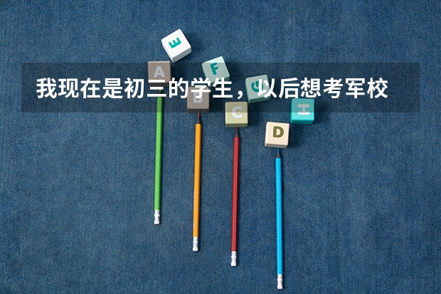 我现在是初三的学生，以后想考军校 那么我现在需要做好什么准备？
