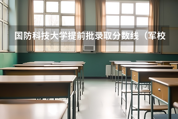 国防科技大学提前批录取分数线（军校录取分数线）