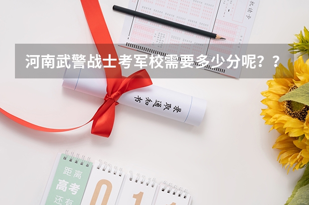 河南武警战士考军校需要多少分呢？？具体点~~