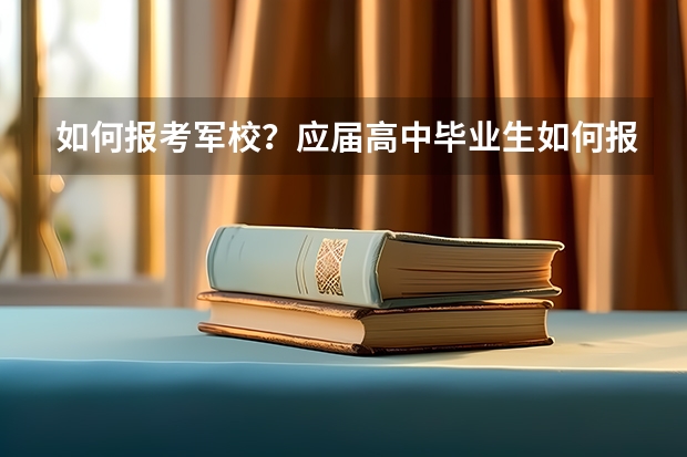 如何报考军校？应届高中毕业生如何报名？