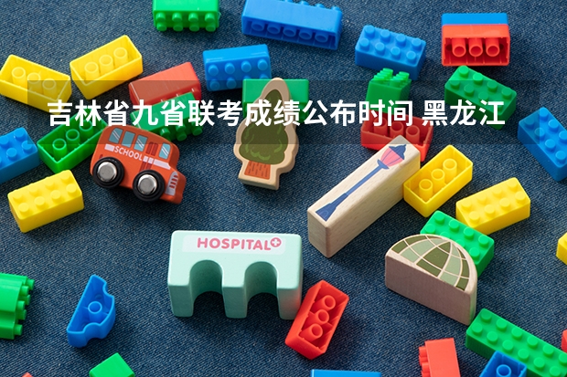 吉林省九省联考成绩公布时间 黑龙江省九省联考分数线