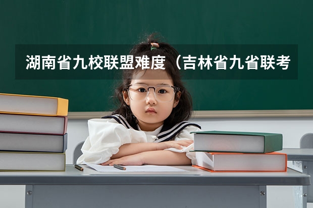湖南省九校联盟难度（吉林省九省联考成绩公布时间）