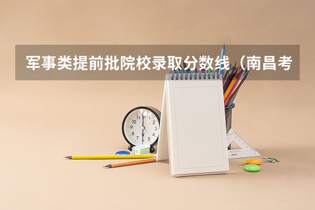 军事类提前批院校录取分数线（南昌考军校录取分数线）
