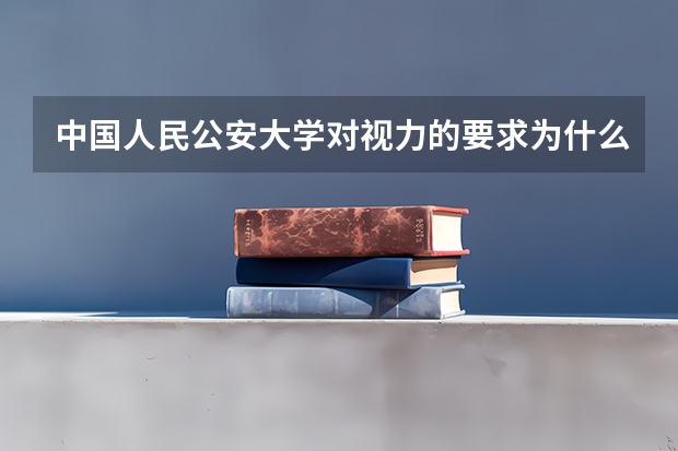 中国人民公安大学对视力的要求为什么比军校还严？