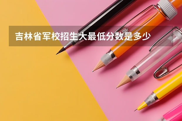 吉林省军校招生大最低分数是多少
