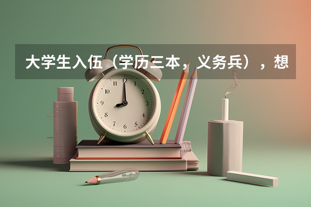 大学生入伍(学历三本,义务兵),想考军校或者士官,不知道招收标准是什么?有知道的帮下忙,不胜感激!