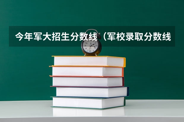 今年军大招生分数线（军校录取分数线）