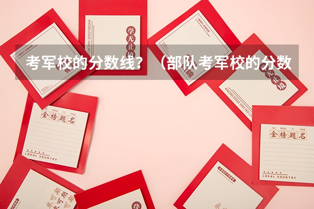考军校的分数线？（部队考军校的分数线各学校有何差异？）