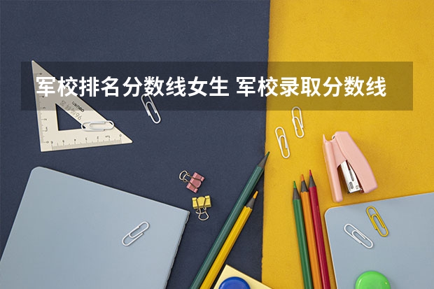 军校排名分数线女生 军校录取分数线最低