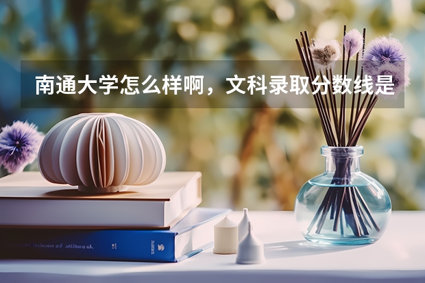 南通大学怎么样啊，文科录取分数线是多少啊，有什么好的专业，我估了510至520，山西的
