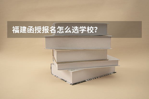 福建函授报名怎么选学校？
