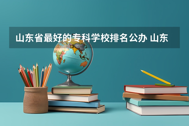 山东省最好的专科学校排名公办 山东专科学校排名公办