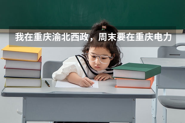 我在重庆渝北西政，周末要在重庆电力同等专科学校参加考试，请问从这边怎么坐车过去啊？大概需要多少时间