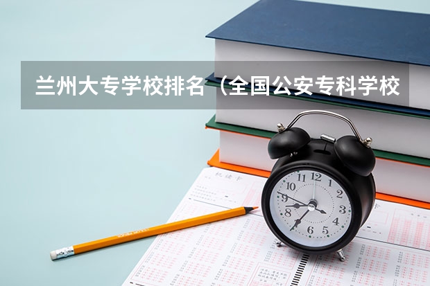 兰州大专学校排名（全国公安专科学校排名）