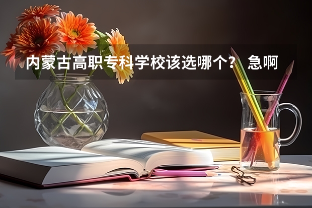 内蒙古高职专科学校该选哪个？ 急啊！
