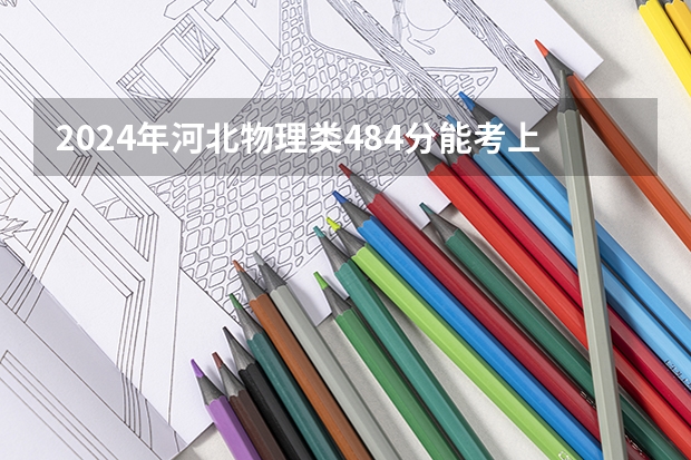 2024年河北物理类484分能考上什么大学？