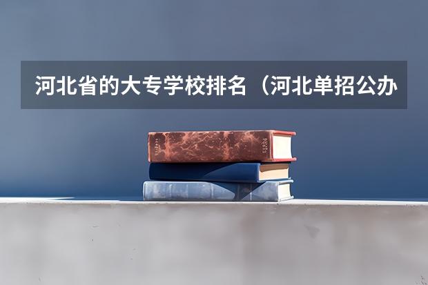河北省的大专学校排名（河北单招公办大专学校排名）