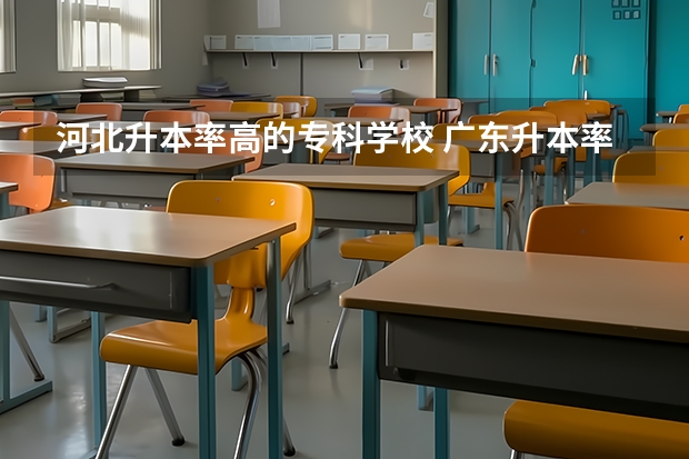 河北升本率高的专科学校 广东升本率高的专科学校排名