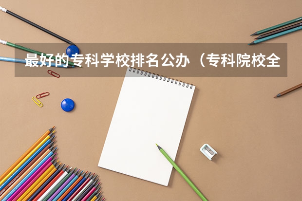 最好的专科学校排名公办（专科院校全国排名公办）