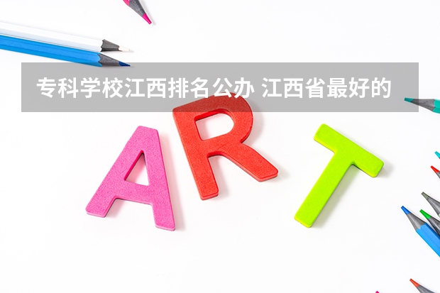 专科学校江西排名公办 江西省最好的专科学校排名