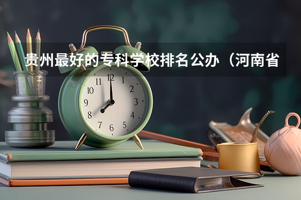 贵州最好的专科学校排名公办（河南省专科单招学校排名）