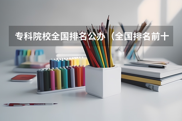 专科院校全国排名公办（全国排名前十的专科高职院校）