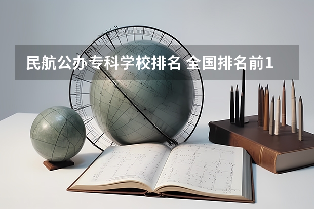 民航公办专科学校排名 全国排名前10的航空大学有那些 啊？
