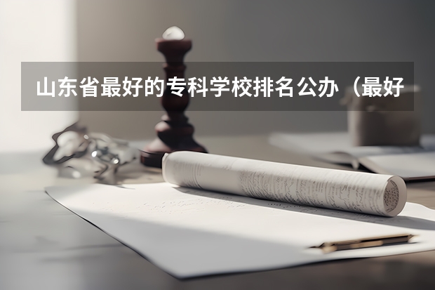 山东省最好的专科学校排名公办（最好的专科学校排名公办）
