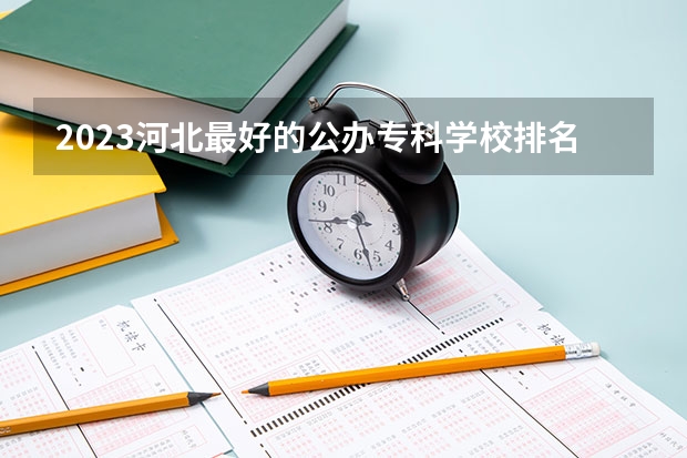 2023河北最好的公办专科学校排名 全国最好的专科学校公办排名