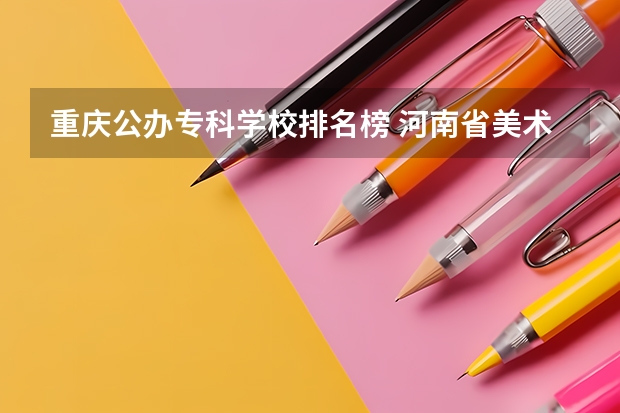 重庆公办专科学校排名榜 河南省美术专科学校排名