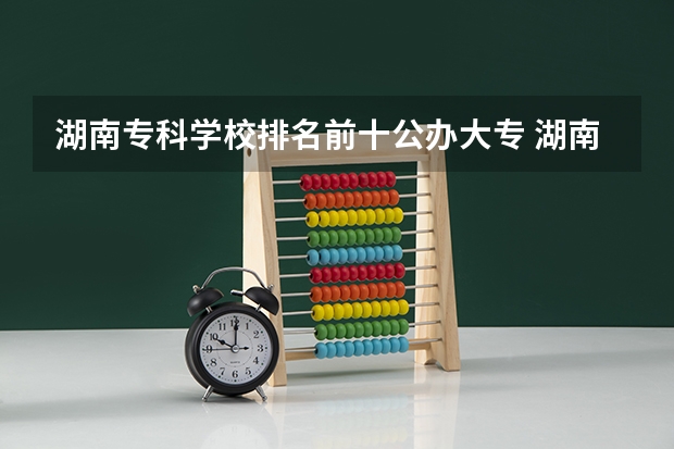 湖南专科学校排名前十公办大专 湖南十大专科学校