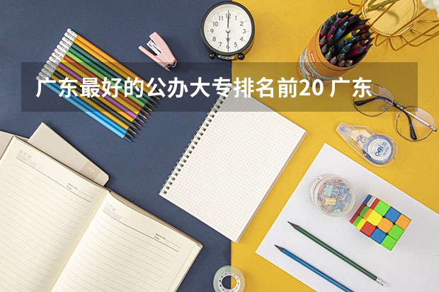 广东最好的公办大专排名前20 广东最好的专科学校排名