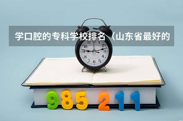 学口腔的专科学校排名（山东省最好的专科学校排名公办）