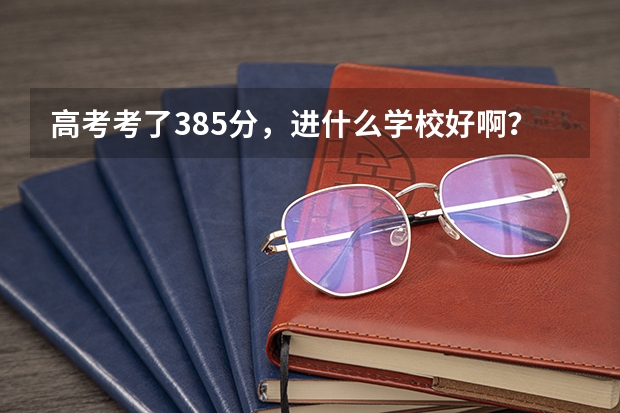 高考考了385分，进什么学校好啊？