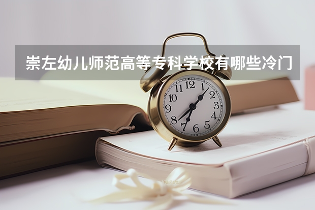 崇左幼儿师范高等专科学校有哪些冷门专业？