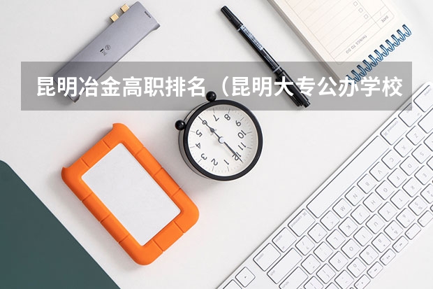 昆明冶金高职排名（昆明大专公办学校是哪几个学校？）
