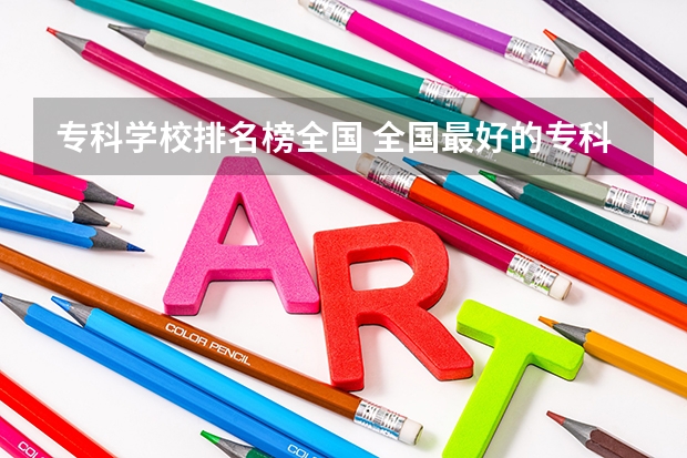 专科学校排名榜全国 全国最好的专科学校公办排名