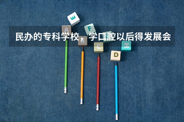 民办的专科学校，学口腔以后得发展会怎样？如果要想做牙医，该怎么做？