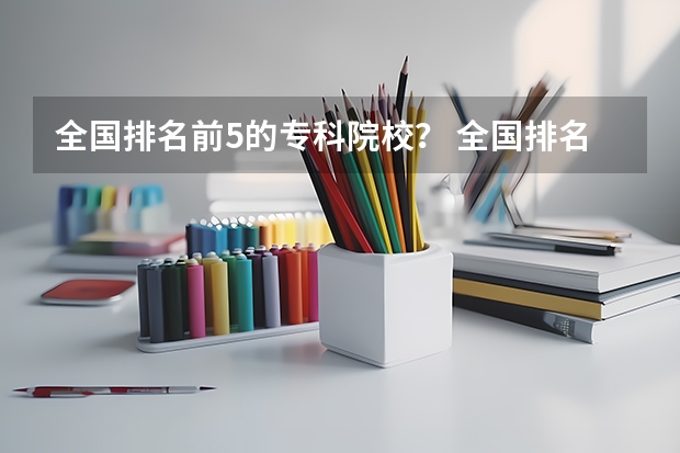 全国排名前5的专科院校？ 全国排名前十的专科高职院校