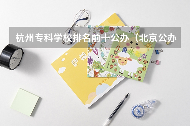 杭州专科学校排名前十公办（北京公办专科学校最新排名）