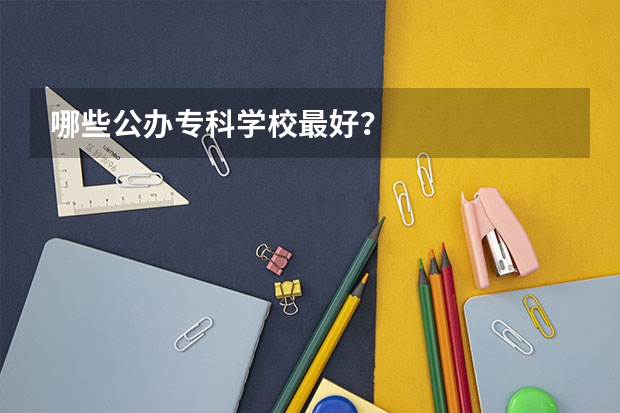 哪些公办专科学校最好？