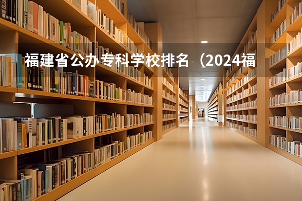 福建省公办专科学校排名（2024福建十大专科学校排名）