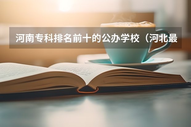 河南专科排名前十的公办学校（河北最好的公办专科学校排名）