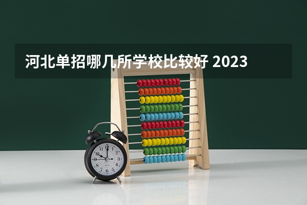 河北单招哪几所学校比较好 2023年河北省大学最新排名榜，附所有大学名单一览表（公办）