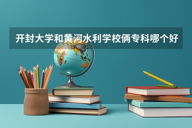 开封大学和黄河水利学校俩专科哪个好点啊