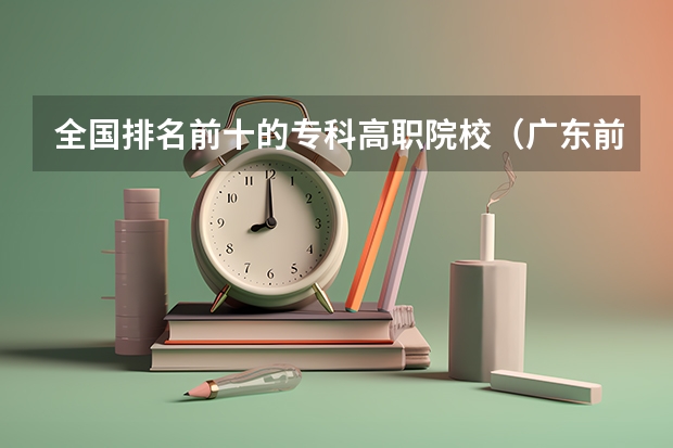 全国排名前十的专科高职院校（广东前十公办大专）