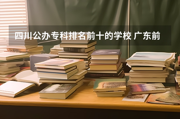 四川公办专科排名前十的学校 广东前十公办大专