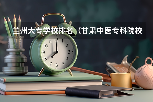 兰州大专学校排名（甘肃中医专科院校排名）